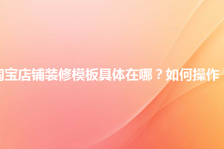 淘寶店鋪裝修模板具體在哪？如何操作？