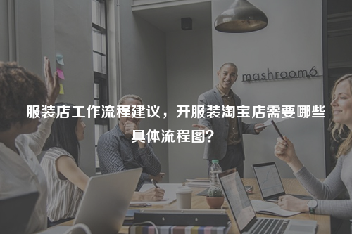 服裝店工作流程建議，開(kāi)服裝淘寶店需要哪些具體流程圖？