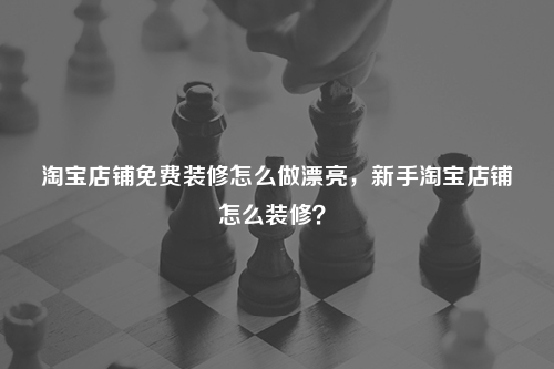 淘寶店鋪免費(fèi)裝修怎么做漂亮，新手淘寶店鋪怎么裝修？